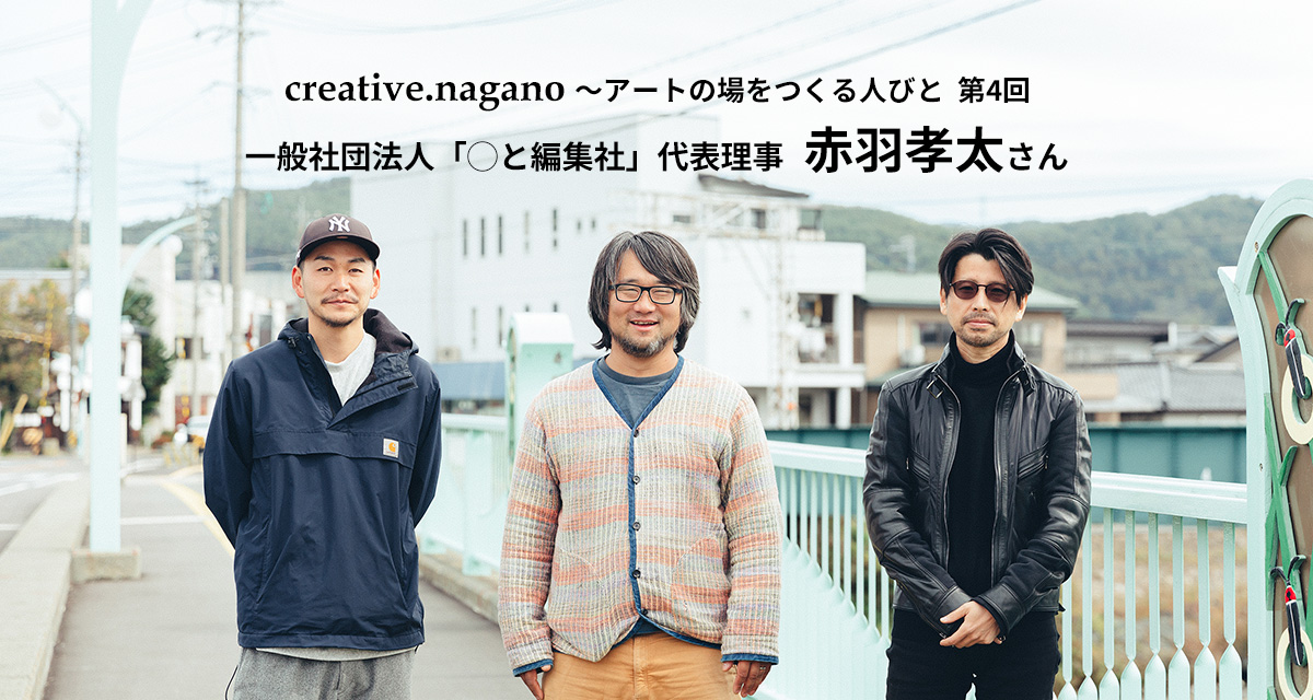 特集：creative.nagano～アートの場をつくる人びと 第4回　赤羽孝太さん（〇と編集社）