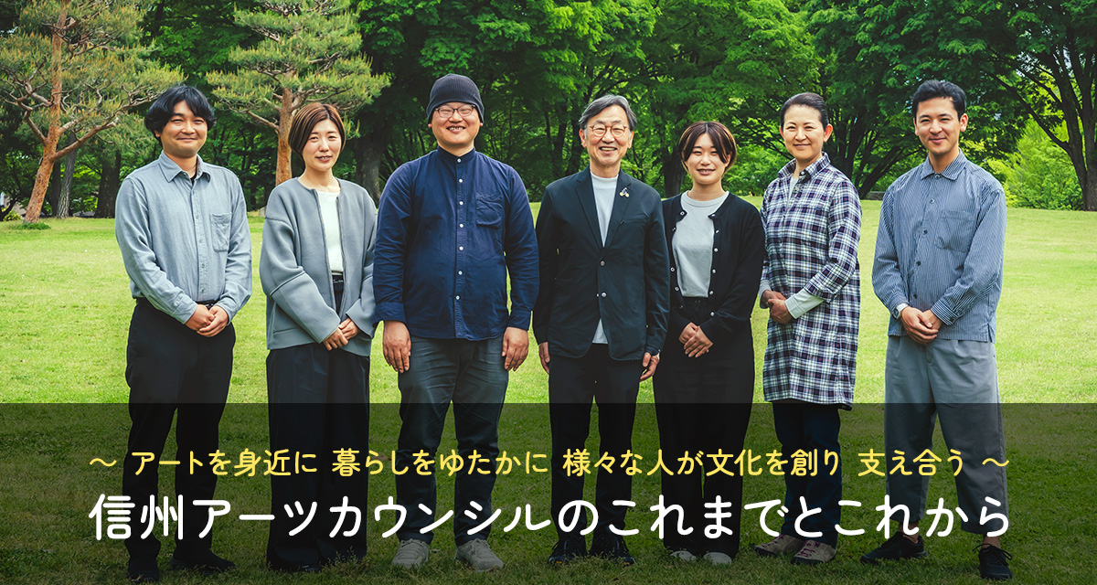 特集：“～アートを身近に 暮らしをゆたかに 様々な人が文化を創り 支え合う～信州アーツカウンシルのこれまでとこれから