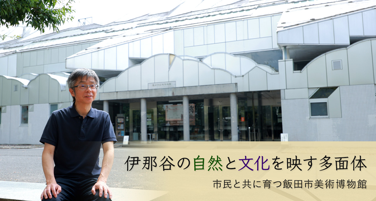 特集：伊那谷の自然と文化を映す多面体〜市民と共に育つ飯田市美術博物館